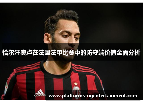 恰尔汗奥卢在法国法甲比赛中的防守端价值全面分析