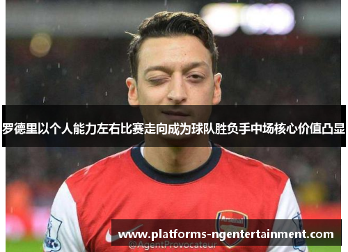 罗德里以个人能力左右比赛走向成为球队胜负手中场核心价值凸显 罗德里以个人能力左右比赛走向成为球队胜负手中场核心价值凸显