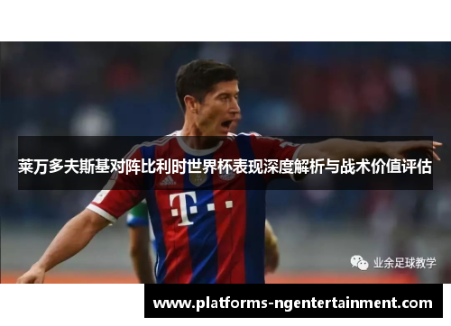 莱万多夫斯基对阵比利时世界杯表现深度解析与战术价值评估 莱万多夫斯基对阵比利时世界杯表现深度解析与战术价值评估