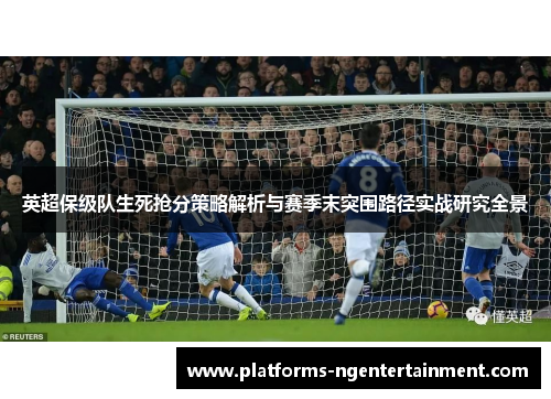 英超保级队生死抢分策略解析与赛季末突围路径实战研究全景