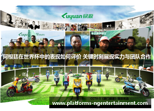 阿根廷在世界杯中的表现如何评价 关键时刻展现实力与团队合作