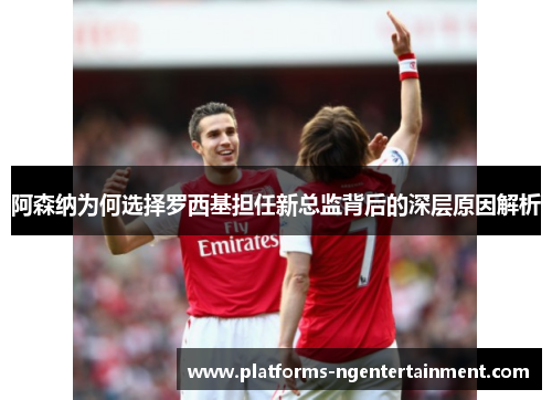 阿森纳为何选择罗西基担任新总监背后的深层原因解析
