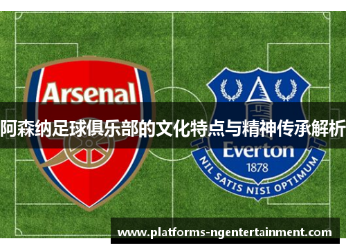 阿森纳足球俱乐部的文化特点与精神传承解析