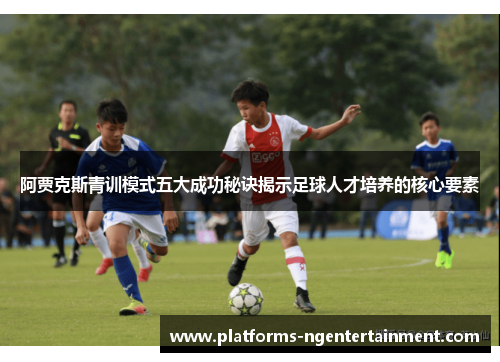 阿贾克斯青训模式五大成功秘诀揭示足球人才培养的核心要素