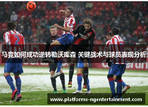 马竞如何成功逆转勒沃库森 关键战术与球员表现分析 马竞如何成功逆转勒沃库森 关键战术与球员表现分析