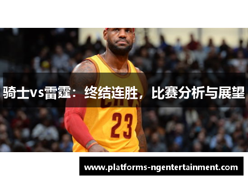 骑士vs雷霆:终结连胜,比赛分析与展望 骑士vs雷霆:终结连胜,比赛分析与展望