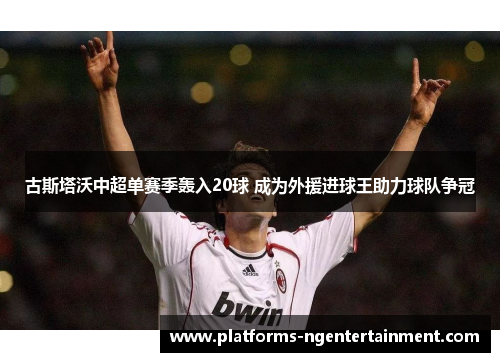 古斯塔沃中超单赛季轰入20球 成为外援进球王助力球队争冠