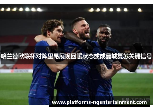 哈兰德欧联杯对阵里昂展现回暖状态或成曼城复苏关键信号 哈兰德欧联杯对阵里昂展现回暖状态或成曼城复苏关键信号