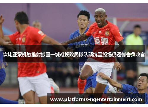 坎比亚索机敏推射扳回一城难挽败局球队顽抗至终场仍遗憾告负收官